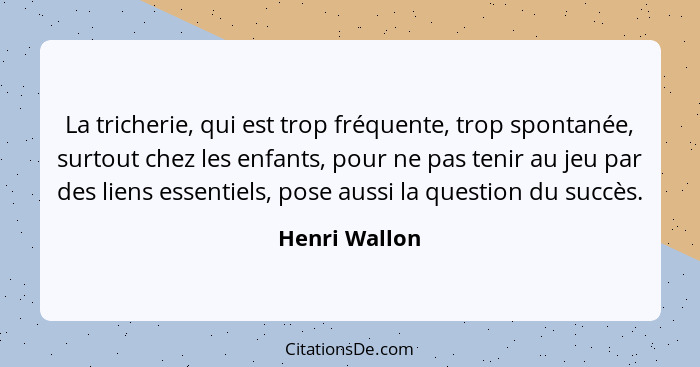 La tricherie, qui est trop fréquente, trop spontanée, surtout chez les enfants, pour ne pas tenir au jeu par des liens essentiels, pose... - Henri Wallon