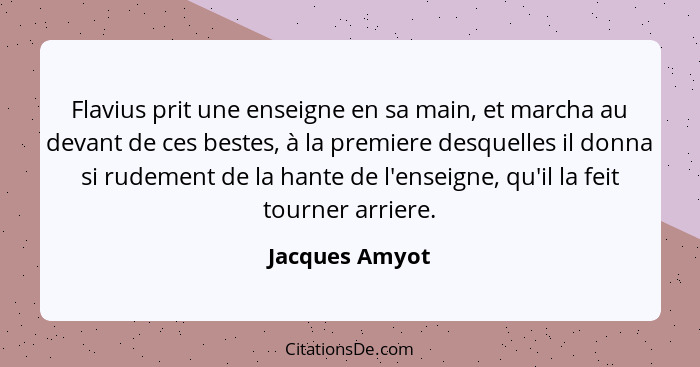 Flavius prit une enseigne en sa main, et marcha au devant de ces bestes, à la premiere desquelles il donna si rudement de la hante de... - Jacques Amyot