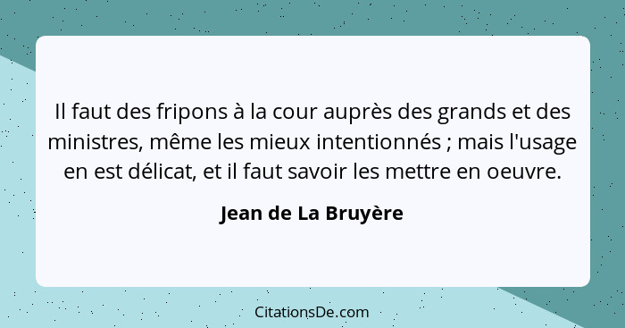 Il faut des fripons à la cour auprès des grands et des ministres, même les mieux intentionnés ; mais l'usage en est délicat,... - Jean de La Bruyère