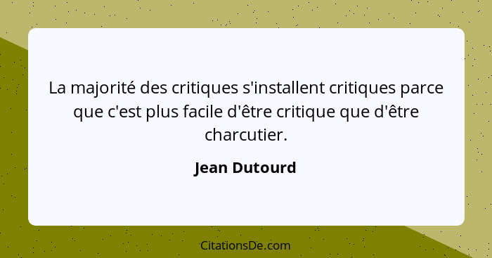 La majorité des critiques s'installent critiques parce que c'est plus facile d'être critique que d'être charcutier.... - Jean Dutourd