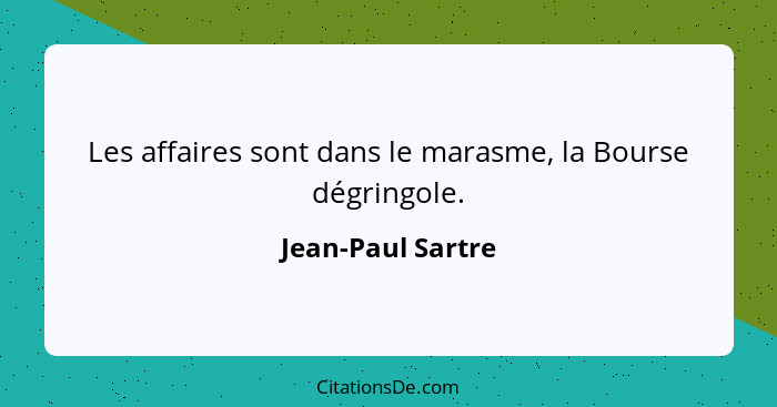 Les affaires sont dans le marasme, la Bourse dégringole.... - Jean-Paul Sartre