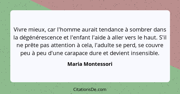 Vivre mieux, car l'homme aurait tendance à sombrer dans la dégénérescence et l'enfant l'aide à aller vers le haut. S'il ne prête pa... - Maria Montessori