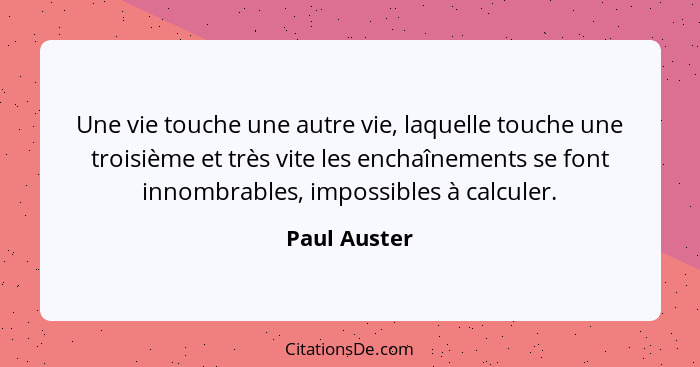 Une vie touche une autre vie, laquelle touche une troisième et très vite les enchaînements se font innombrables, impossibles à calculer.... - Paul Auster