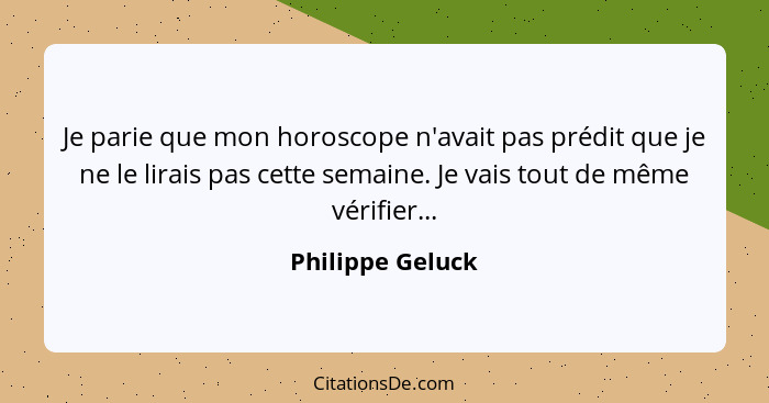 Je parie que mon horoscope n'avait pas prédit que je ne le lirais pas cette semaine. Je vais tout de même vérifier...... - Philippe Geluck