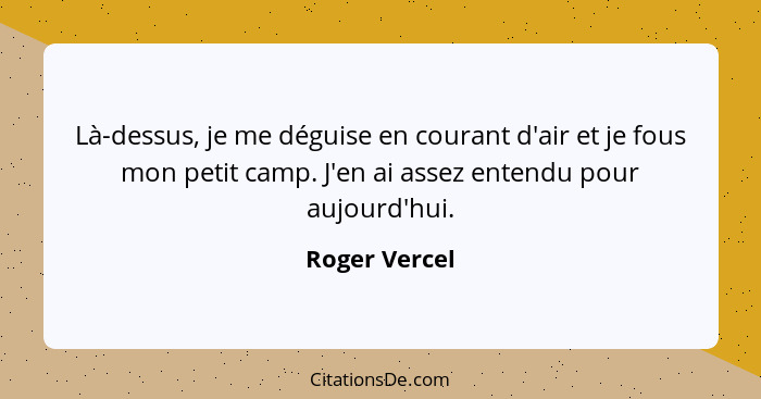 Là-dessus, je me déguise en courant d'air et je fous mon petit camp. J'en ai assez entendu pour aujourd'hui.... - Roger Vercel