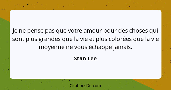 Je ne pense pas que votre amour pour des choses qui sont plus grandes que la vie et plus colorées que la vie moyenne ne vous échappe jamais... - Stan Lee