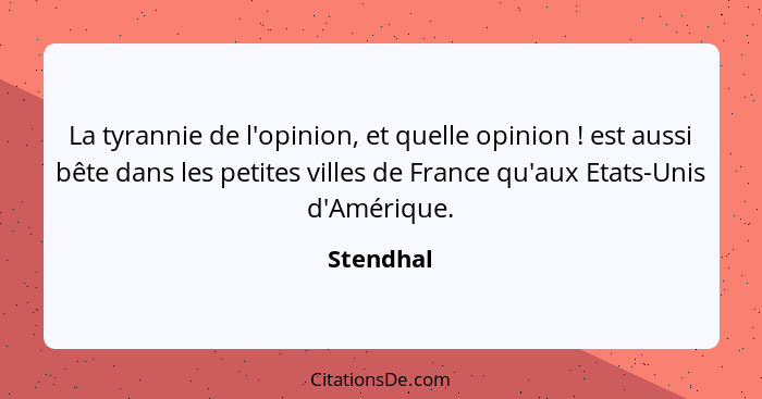 La tyrannie de l'opinion, et quelle opinion ! est aussi bête dans les petites villes de France qu'aux Etats-Unis d'Amérique.... - Stendhal
