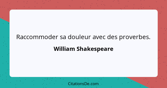 Raccommoder sa douleur avec des proverbes.... - William Shakespeare