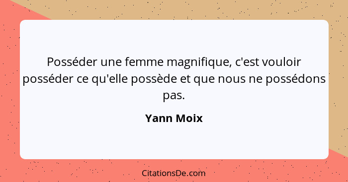 Posséder une femme magnifique, c'est vouloir posséder ce qu'elle possède et que nous ne possédons pas.... - Yann Moix