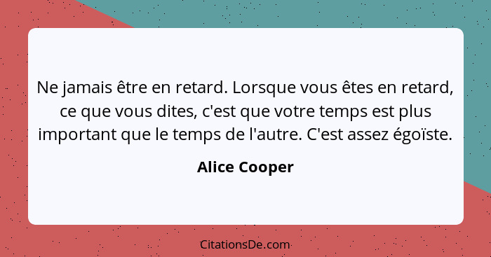 Ne jamais être en retard. Lorsque vous êtes en retard, ce que vous dites, c'est que votre temps est plus important que le temps de l'au... - Alice Cooper