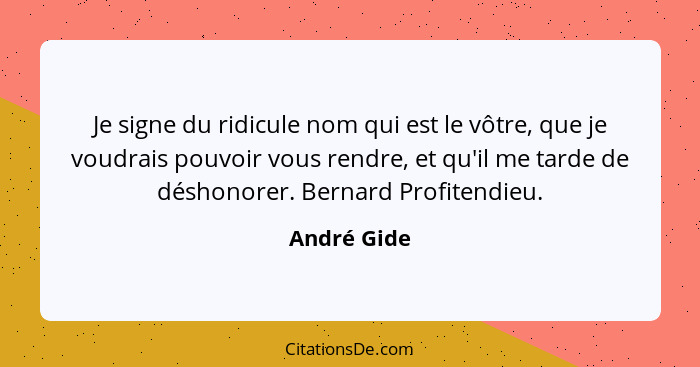 Je signe du ridicule nom qui est le vôtre, que je voudrais pouvoir vous rendre, et qu'il me tarde de déshonorer. Bernard Profitendieu.... - André Gide