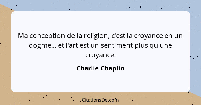 Ma conception de la religion, c'est la croyance en un dogme... et l'art est un sentiment plus qu'une croyance.... - Charlie Chaplin