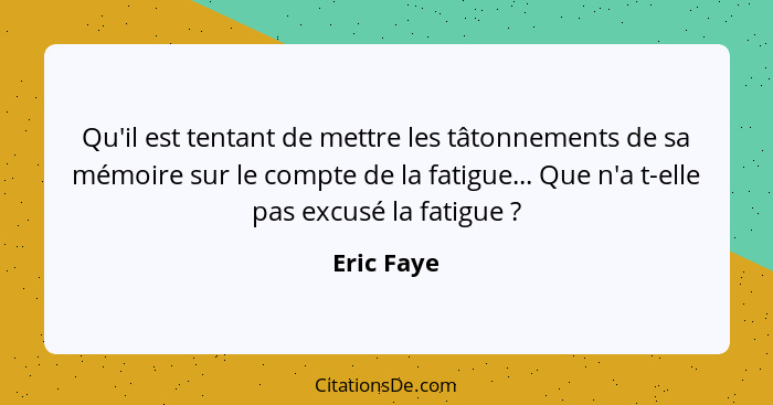 Qu'il est tentant de mettre les tâtonnements de sa mémoire sur le compte de la fatigue... Que n'a t-elle pas excusé la fatigue ?... - Eric Faye