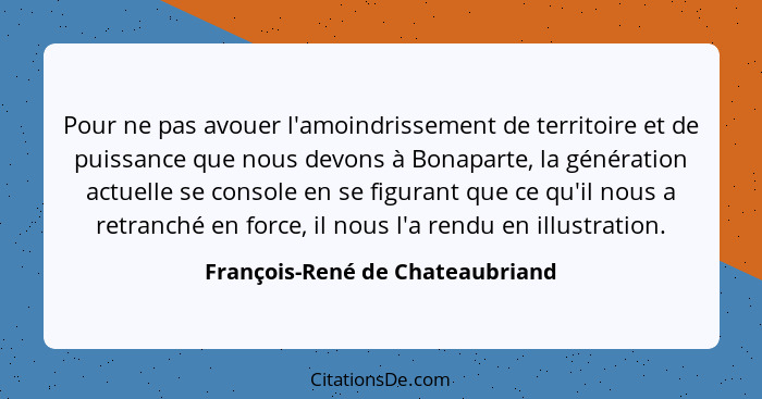 Pour ne pas avouer l'amoindrissement de territoire et de puissance que nous devons à Bonaparte, la génération actuell... - François-René de Chateaubriand