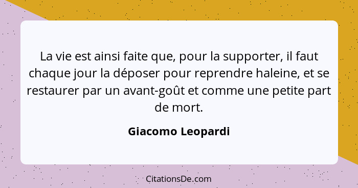 La vie est ainsi faite que, pour la supporter, il faut chaque jour la déposer pour reprendre haleine, et se restaurer par un avant-... - Giacomo Leopardi