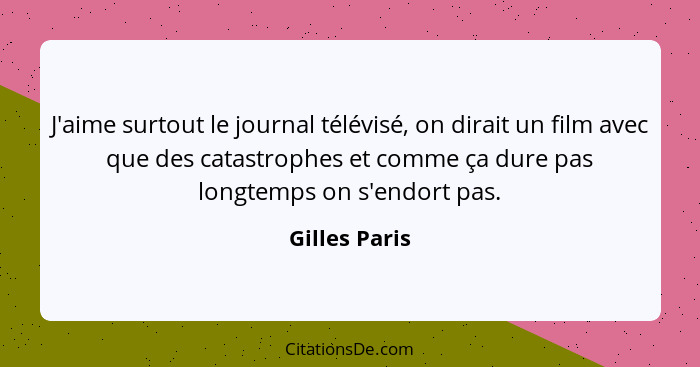 J'aime surtout le journal télévisé, on dirait un film avec que des catastrophes et comme ça dure pas longtemps on s'endort pas.... - Gilles Paris