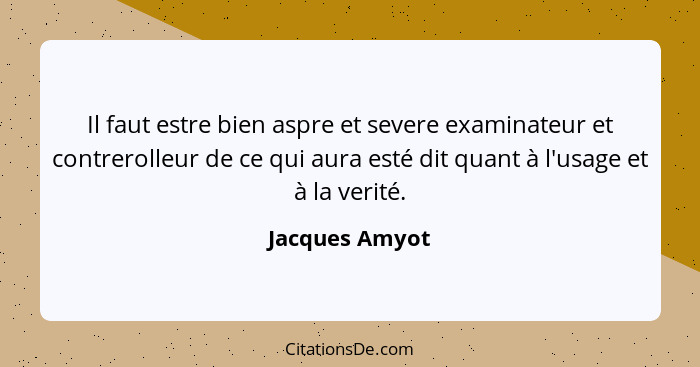 Il faut estre bien aspre et severe examinateur et contrerolleur de ce qui aura esté dit quant à l'usage et à la verité.... - Jacques Amyot