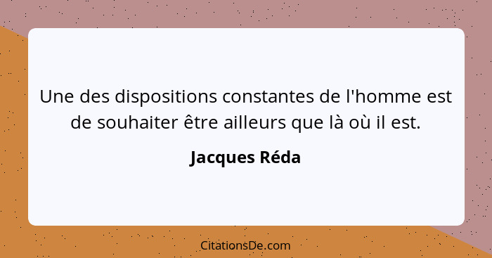 Une des dispositions constantes de l'homme est de souhaiter être ailleurs que là où il est.... - Jacques Réda