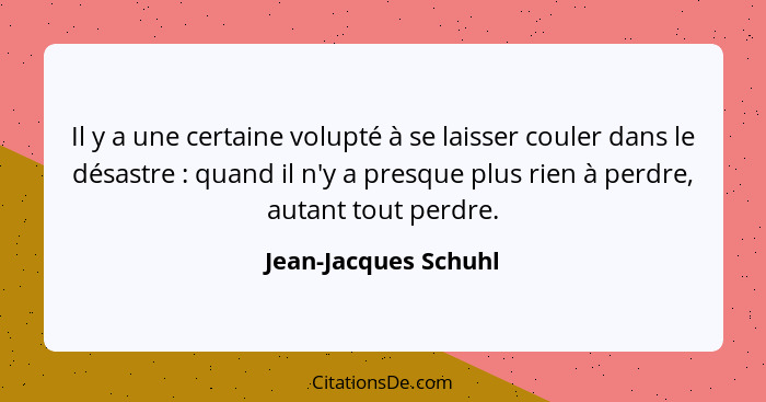 Il y a une certaine volupté à se laisser couler dans le désastre : quand il n'y a presque plus rien à perdre, autant tout p... - Jean-Jacques Schuhl