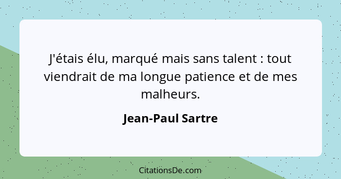 J'étais élu, marqué mais sans talent : tout viendrait de ma longue patience et de mes malheurs.... - Jean-Paul Sartre