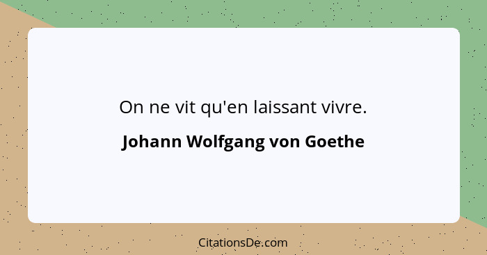 On ne vit qu'en laissant vivre.... - Johann Wolfgang von Goethe