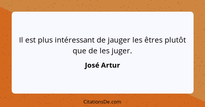 Il est plus intéressant de jauger les êtres plutôt que de les juger.... - José Artur