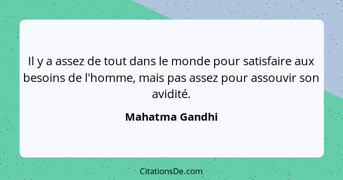 Il y a assez de tout dans le monde pour satisfaire aux besoins de l'homme, mais pas assez pour assouvir son avidité.... - Mahatma Gandhi