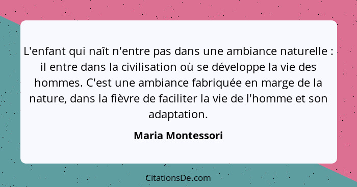 L'enfant qui naît n'entre pas dans une ambiance naturelle : il entre dans la civilisation où se développe la vie des hommes. C... - Maria Montessori