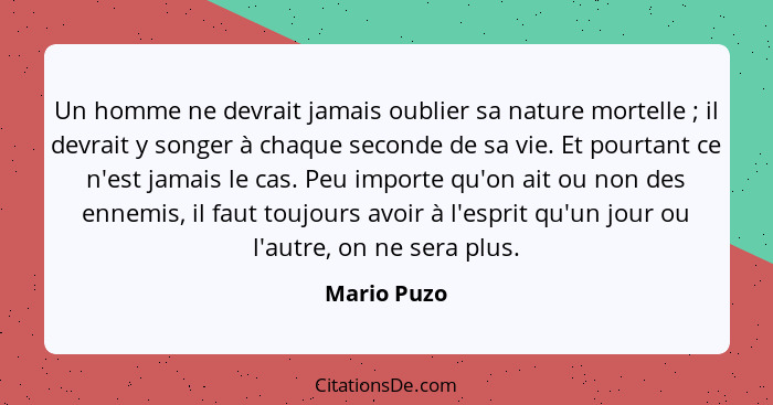 Un homme ne devrait jamais oublier sa nature mortelle ; il devrait y songer à chaque seconde de sa vie. Et pourtant ce n'est jamais... - Mario Puzo