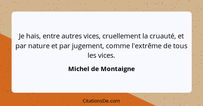 Je hais, entre autres vices, cruellement la cruauté, et par nature et par jugement, comme l'extrême de tous les vices.... - Michel de Montaigne