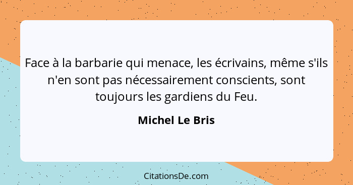 Face à la barbarie qui menace, les écrivains, même s'ils n'en sont pas nécessairement conscients, sont toujours les gardiens du Feu.... - Michel Le Bris