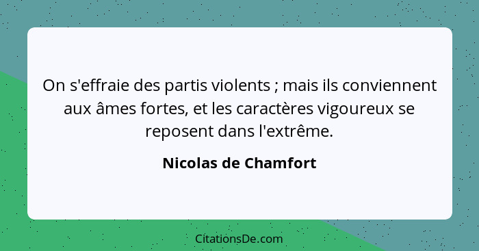 On s'effraie des partis violents ; mais ils conviennent aux âmes fortes, et les caractères vigoureux se reposent dans l'ext... - Nicolas de Chamfort