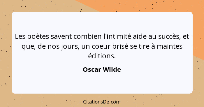 Les poètes savent combien l'intimité aide au succès, et que, de nos jours, un coeur brisé se tire à maintes éditions.... - Oscar Wilde