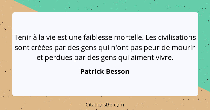 Tenir à la vie est une faiblesse mortelle. Les civilisations sont créées par des gens qui n'ont pas peur de mourir et perdues par des... - Patrick Besson