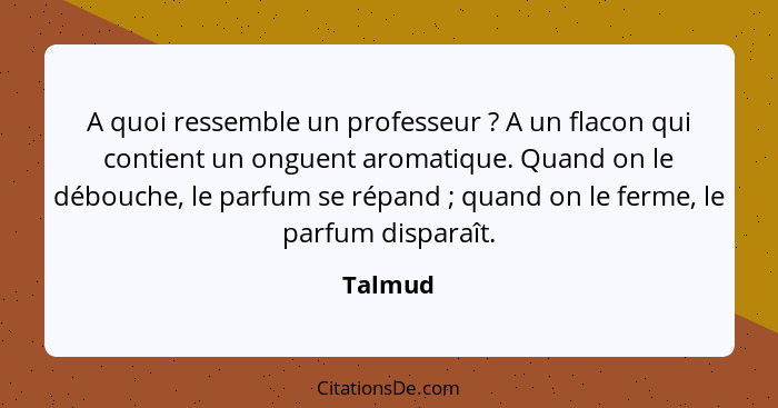 A quoi ressemble un professeur ? A un flacon qui contient un onguent aromatique. Quand on le débouche, le parfum se répand ; quand... - Talmud