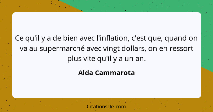 Ce qu'il y a de bien avec l'inflation, c'est que, quand on va au supermarché avec vingt dollars, on en ressort plus vite qu'il y a un... - Alda Cammarota