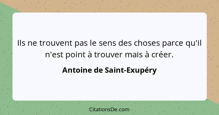 Ils ne trouvent pas le sens des choses parce qu'il n'est point à trouver mais à créer.... - Antoine de Saint-Exupéry