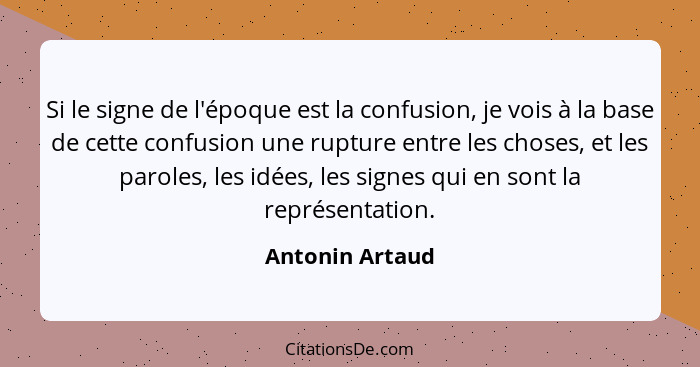 Si le signe de l'époque est la confusion, je vois à la base de cette confusion une rupture entre les choses, et les paroles, les idée... - Antonin Artaud