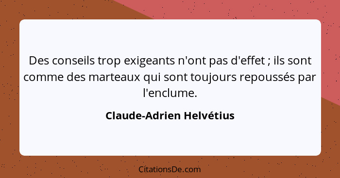 Des conseils trop exigeants n'ont pas d'effet ; ils sont comme des marteaux qui sont toujours repoussés par l'enclume.... - Claude-Adrien Helvétius