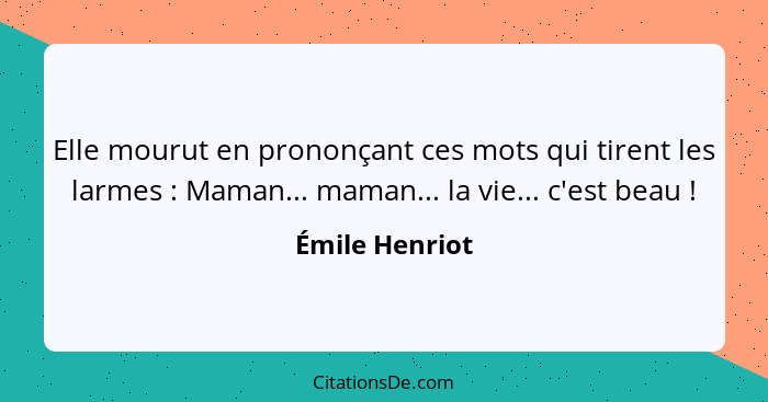 Elle mourut en prononçant ces mots qui tirent les larmes : Maman... maman... la vie... c'est beau !... - Émile Henriot