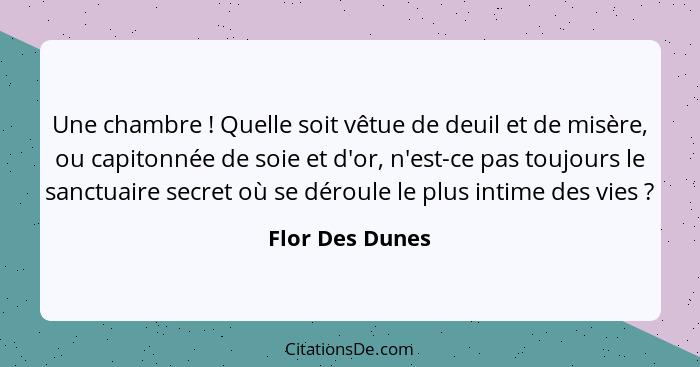 Une chambre ! Quelle soit vêtue de deuil et de misère, ou capitonnée de soie et d'or, n'est-ce pas toujours le sanctuaire secret... - Flor Des Dunes