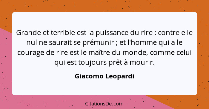 Grande et terrible est la puissance du rire : contre elle nul ne saurait se prémunir ; et l'homme qui a le courage de rir... - Giacomo Leopardi