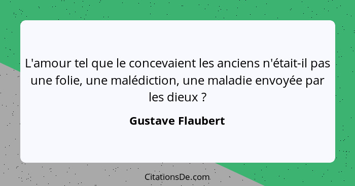 L'amour tel que le concevaient les anciens n'était-il pas une folie, une malédiction, une maladie envoyée par les dieux ?... - Gustave Flaubert