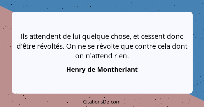 Ils attendent de lui quelque chose, et cessent donc d'être révoltés. On ne se révolte que contre cela dont on n'attend rien.... - Henry de Montherlant