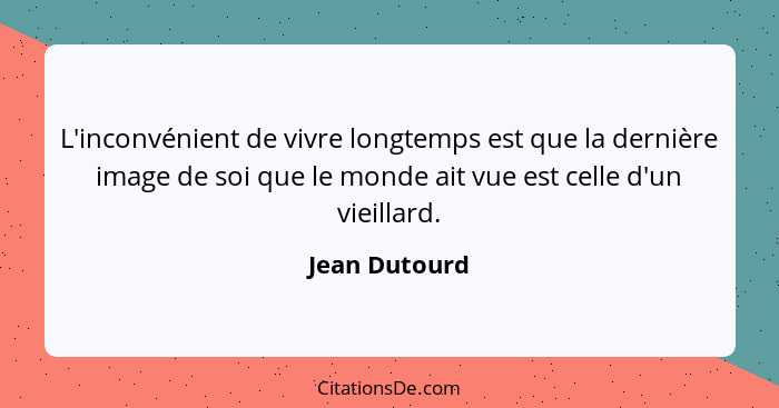 L'inconvénient de vivre longtemps est que la dernière image de soi que le monde ait vue est celle d'un vieillard.... - Jean Dutourd