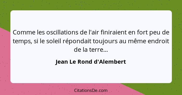 Comme les oscillations de l'air finiraient en fort peu de temps, si le soleil répondait toujours au même endroit de la t... - Jean Le Rond d'Alembert