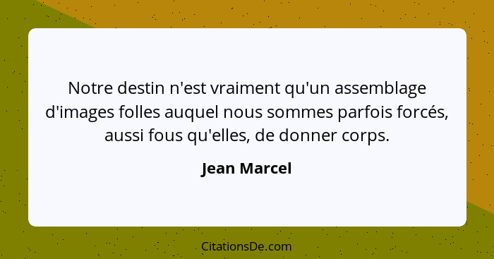 Notre destin n'est vraiment qu'un assemblage d'images folles auquel nous sommes parfois forcés, aussi fous qu'elles, de donner corps.... - Jean Marcel