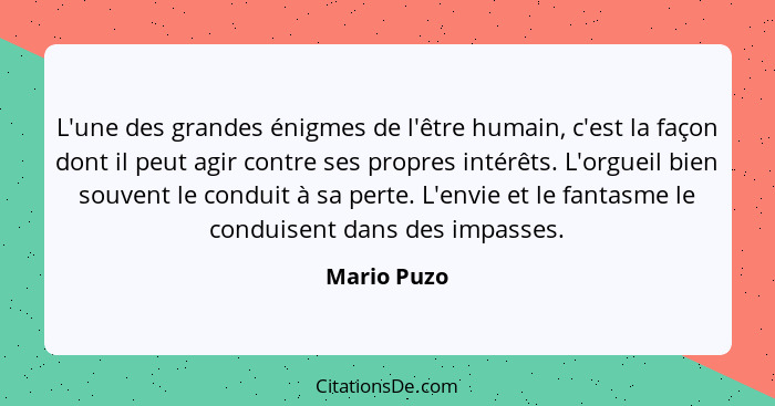 L'une des grandes énigmes de l'être humain, c'est la façon dont il peut agir contre ses propres intérêts. L'orgueil bien souvent le condu... - Mario Puzo