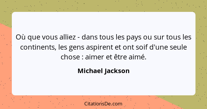 Où que vous alliez - dans tous les pays ou sur tous les continents, les gens aspirent et ont soif d'une seule chose : aimer et... - Michael Jackson