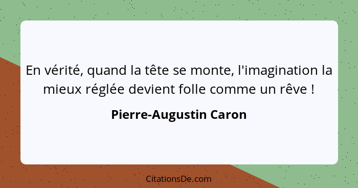 En vérité, quand la tête se monte, l'imagination la mieux réglée devient folle comme un rêve !... - Pierre-Augustin Caron